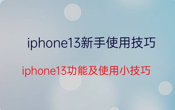 iphone13新手使用技巧 iphone13功能及使用小技巧？